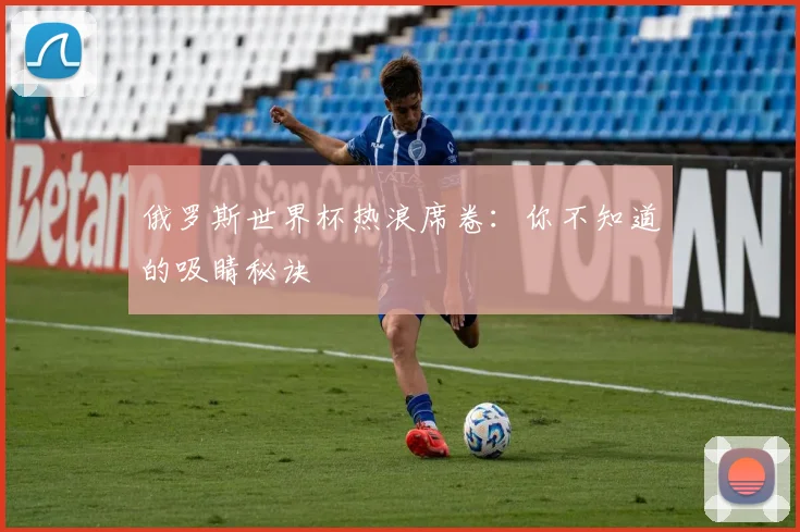 俄罗斯世界杯热浪席卷：你不知道的吸睛秘诀