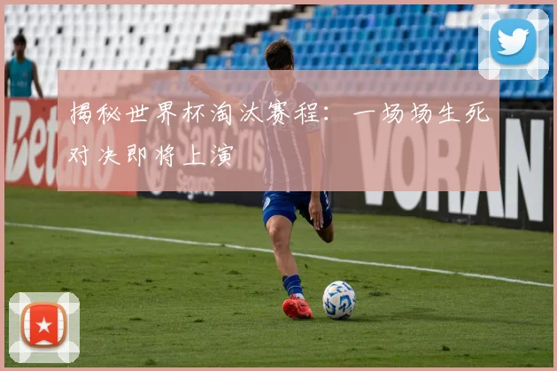 揭秘世界杯淘汰赛程：一场场生死对决即将上演