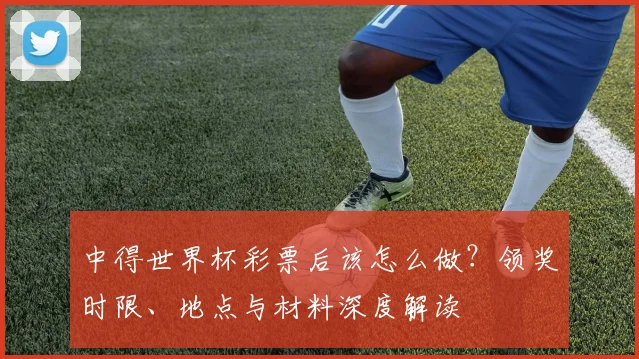 中得世界杯彩票后该怎么做？领奖时限、地点与材料深度解读