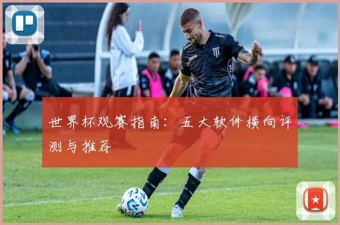 世界杯观赛指南：五大软件横向评测与推荐