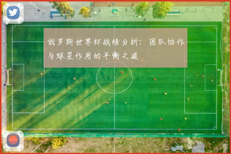 俄罗斯世界杯战绩分析：团队协作与球星作用的平衡之道