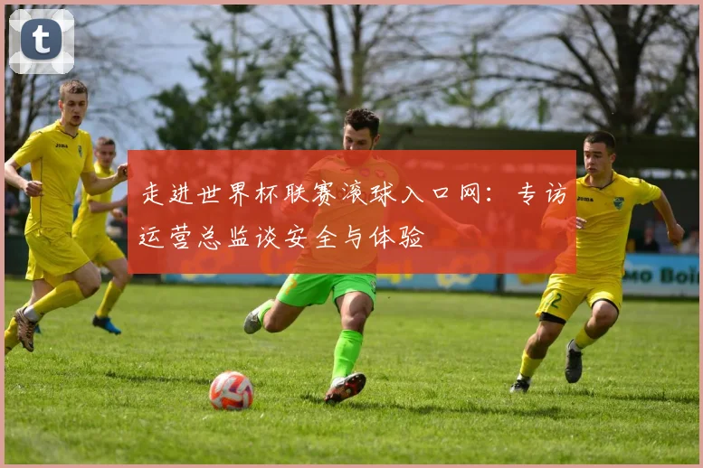 走进世界杯联赛滚球入口网：专访运营总监谈安全与体验