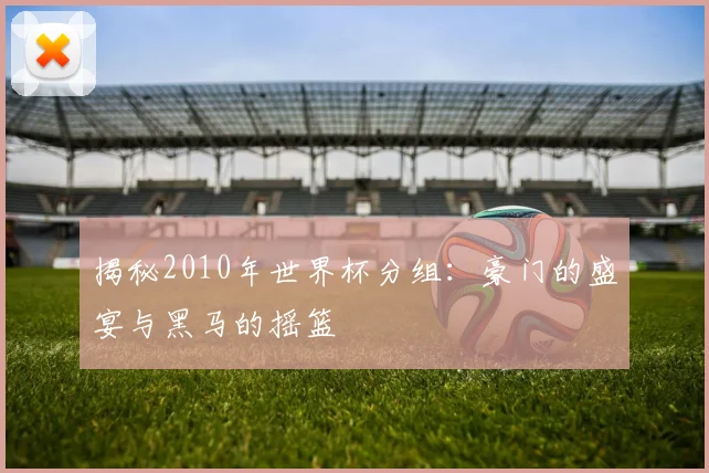 揭秘2010年世界杯分组：豪门的盛宴与黑马的摇篮