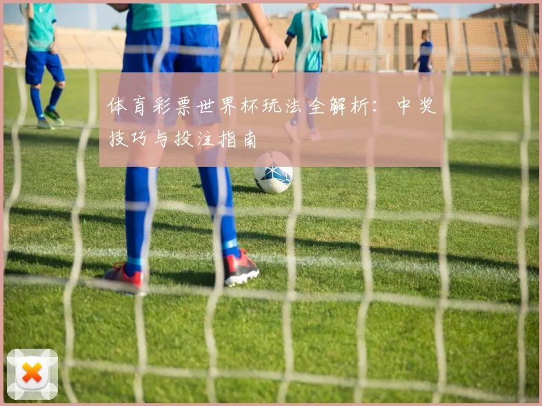 体育彩票世界杯玩法全解析:中奖技巧与投注指南