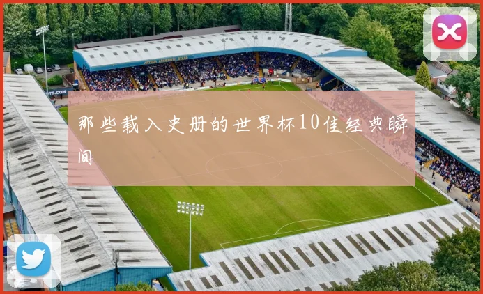 那些载入史册的世界杯10佳经典瞬间