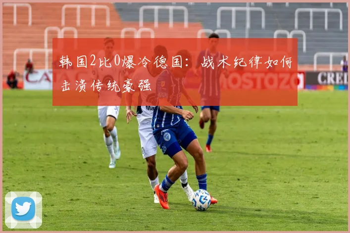 韩国2比0爆冷德国：战术纪律如何击溃传统豪强