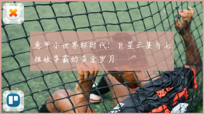 意甲小世界杯时代：巨星云集与七姐妹争霸的黄金岁月