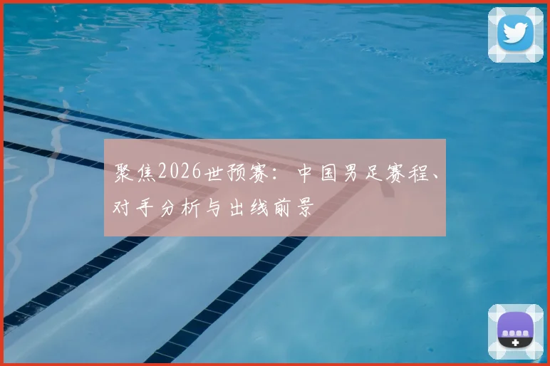 聚焦2026世预赛:中国男足赛程、对手分析与出线前景
