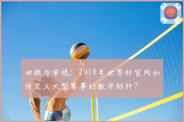 回顾与审视：2018年世界杯官网如何定义大型赛事的数字标杆？