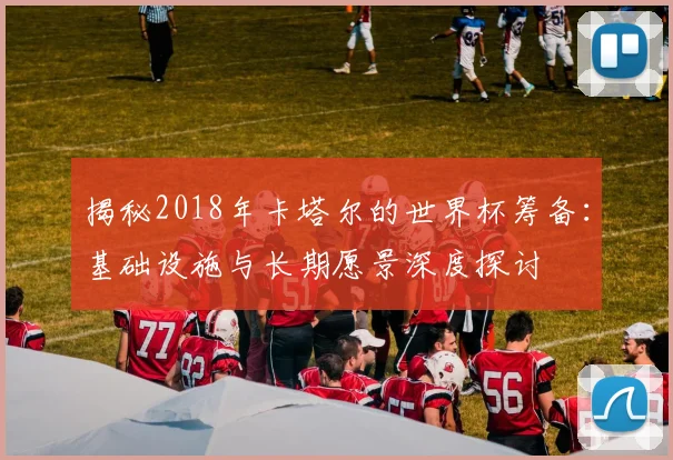 揭秘2018年卡塔尔的世界杯筹备：基础设施与长期愿景深度探讨