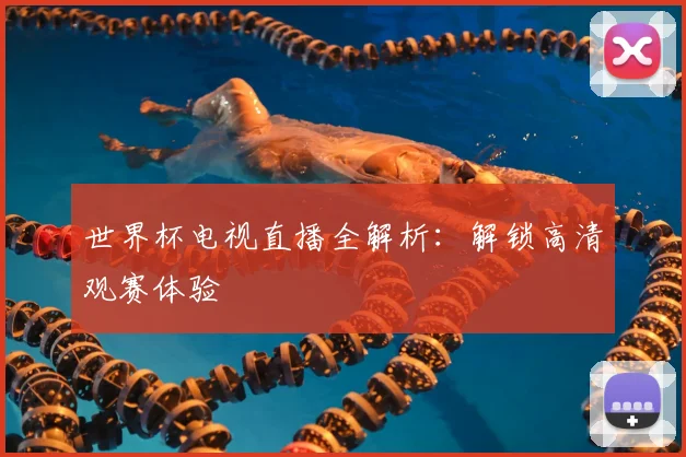 世界杯电视直播全解析：解锁高清观赛体验