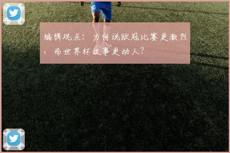 编辑观点:为何说欧冠比赛更激烈,而世界杯故事更动人?