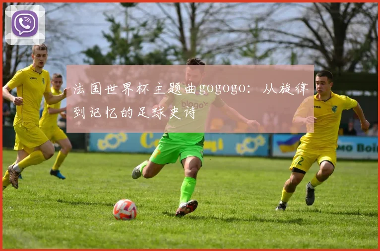 法国世界杯主题曲gogogo：从旋律到记忆的足球史诗