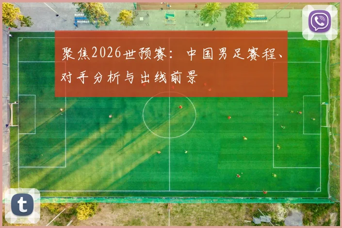 聚焦2026世预赛:中国男足赛程、对手分析与出线前景