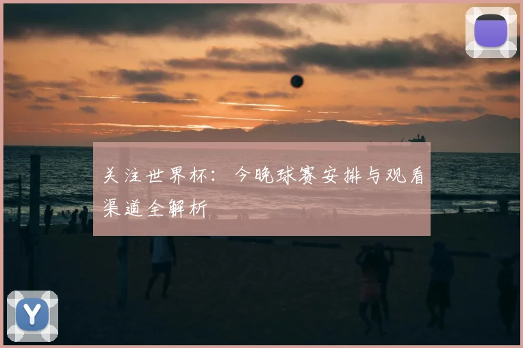 关注世界杯：今晚球赛安排与观看渠道全解析