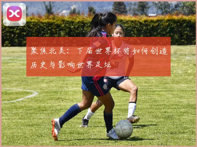 聚焦北美：下届世界杯将如何创造历史与影响世界足坛