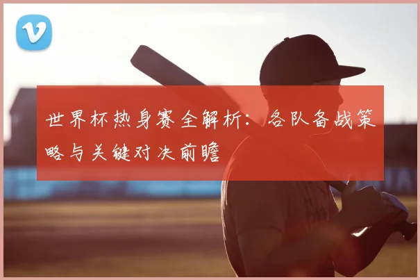 世界杯热身赛全解析:各队备战策略与关键对决前瞻