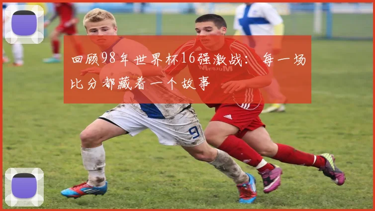 回顾98年世界杯16强激战：每一场比分都藏着一个故事