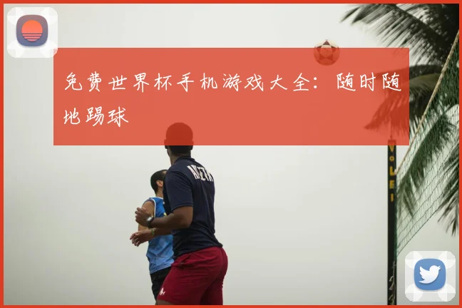 免费世界杯手机游戏大全:随时随地踢球