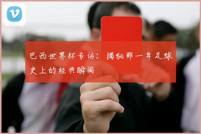 巴西世界杯专访：揭秘那一年足球史上的经典瞬间
