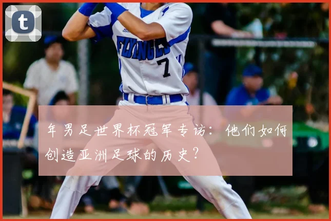 年男足世界杯冠军专访：他们如何创造亚洲足球的历史？