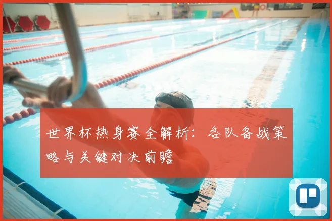 世界杯热身赛全解析：各队备战策略与关键对决前瞻