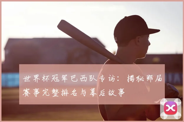 世界杯冠军巴西队专访：揭秘那届赛事完整排名与幕后故事