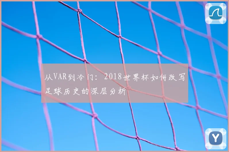 从VAR到冷门：2018世界杯如何改写足球历史的深层分析