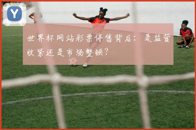 世界杯网站彩票停售背后:是监管收紧还是市场整顿?