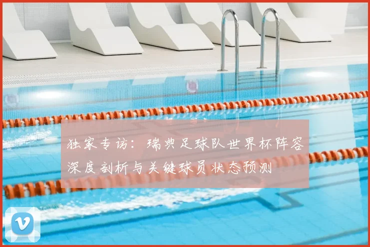 独家专访：瑞典足球队世界杯阵容深度剖析与关键球员状态预测