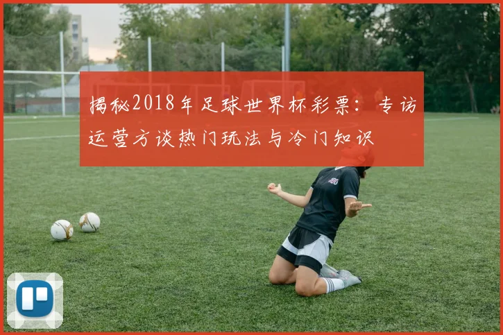 揭秘2018年足球世界杯彩票：专访运营方谈热门玩法与冷门知识