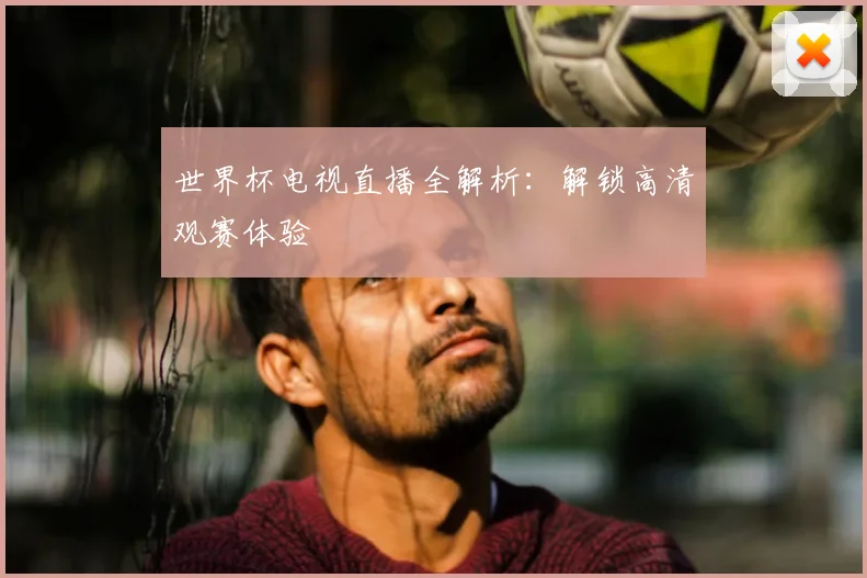世界杯电视直播全解析:解锁高清观赛体验