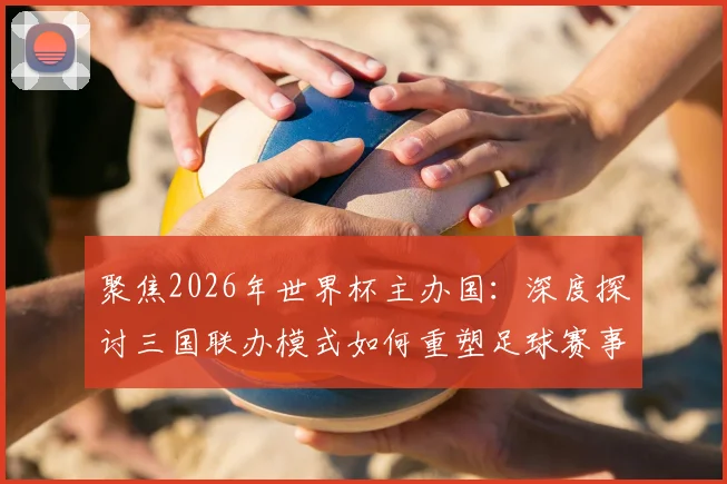 聚焦2026年世界杯主办国：深度探讨三国联办模式如何重塑足球赛事格局