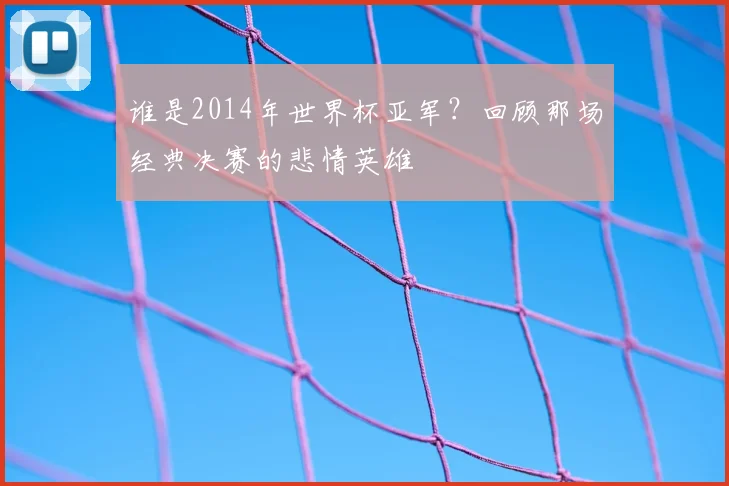 谁是2014年世界杯亚军?回顾那场经典决赛的悲情英雄