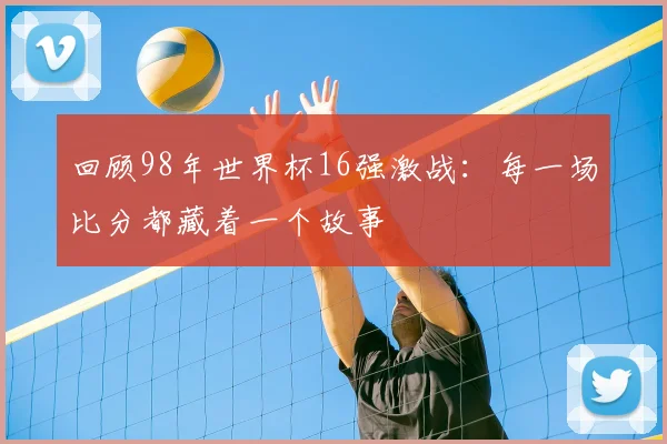 回顾98年世界杯16强激战：每一场比分都藏着一个故事