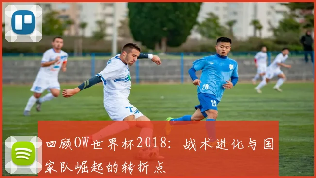 回顾OW世界杯2018：战术进化与国家队崛起的转折点