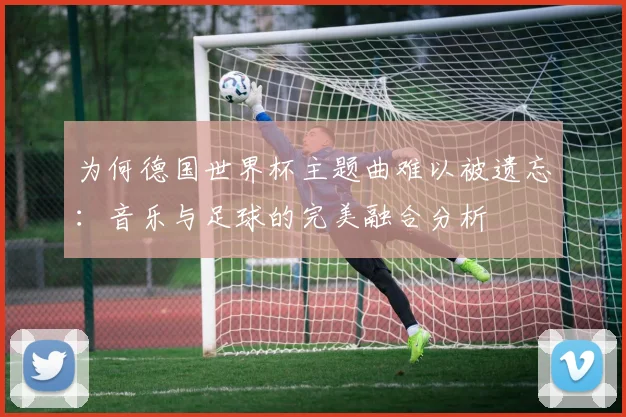 为何德国世界杯主题曲难以被遗忘：音乐与足球的完美融合分析