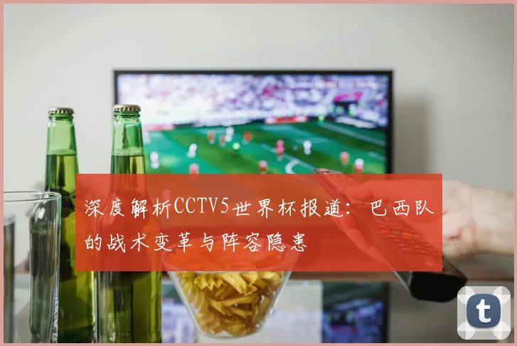 深度解析CCTV5世界杯报道：巴西队的战术变革与阵容隐患