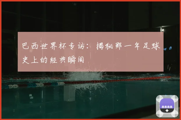巴西世界杯专访：揭秘那一年足球史上的经典瞬间