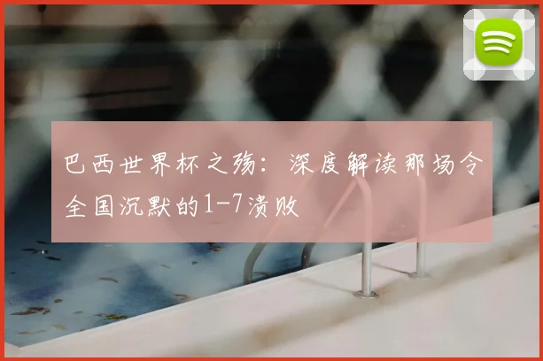 巴西世界杯之殇：深度解读那场令全国沉默的1-7溃败