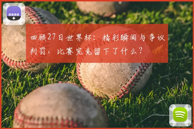 回顾27日世界杯：精彩瞬间与争议判罚，比赛究竟留下了什么？