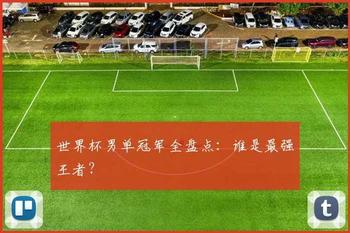 世界杯男单冠军全盘点：谁是最强王者？
