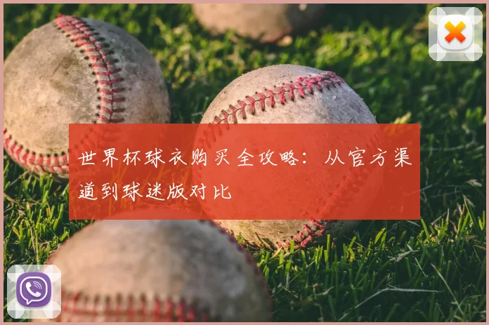 世界杯球衣购买全攻略:从官方渠道到球迷版对比