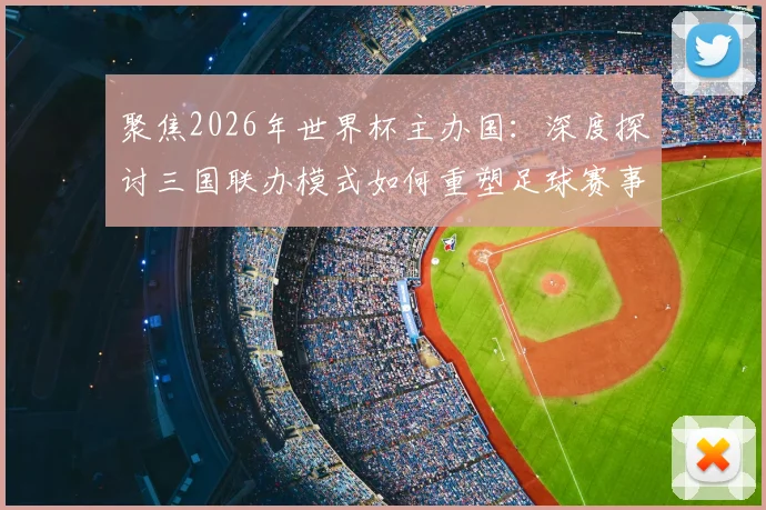 聚焦2026年世界杯主办国：深度探讨三国联办模式如何重塑足球赛事格局