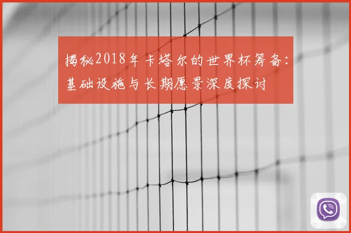 揭秘2018年卡塔尔的世界杯筹备:基础设施与长期愿景深度探讨