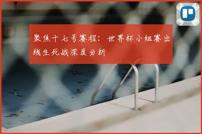聚焦十七号赛程：世界杯小组赛出线生死战深度分析