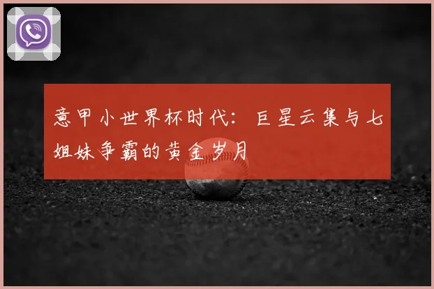 意甲小世界杯时代：巨星云集与七姐妹争霸的黄金岁月