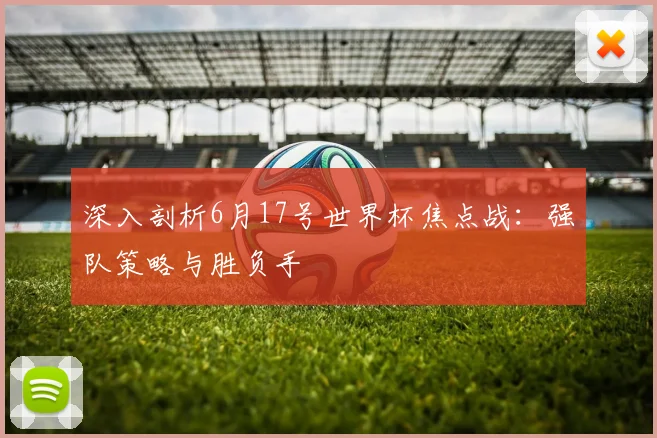深入剖析6月17号世界杯焦点战:强队策略与胜负手