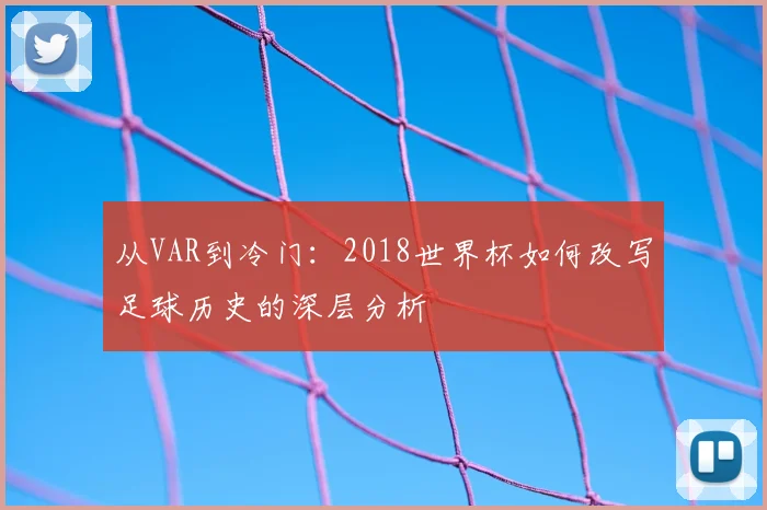 从VAR到冷门:2018世界杯如何改写足球历史的深层分析
