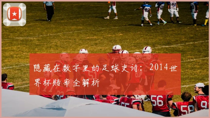 隐藏在数字里的足球史诗：2014世界杯赔率全解析